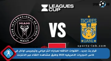 قرار بث جديد.. القنوات الناقلة لمباراة إنتر ميامي وتيجريس أونال في كأس الدوريات الأمريكية 2025 وطرق مشاهدة اللقاء عبر الإنترنت